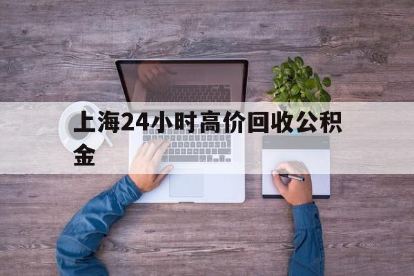 西双版纳最新上海24小时高价回收公积金方法分析(最方便真实的西双版纳上海24小时高价回收公积金电话方法)