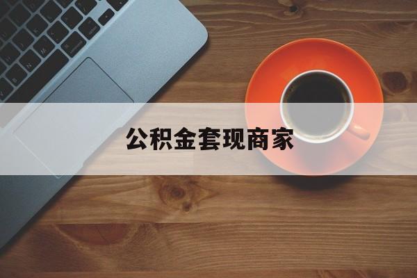 最新公积金套现商家方法分析(最方便真实的西双版纳实在有点穷怎么能把公积金套现方法)