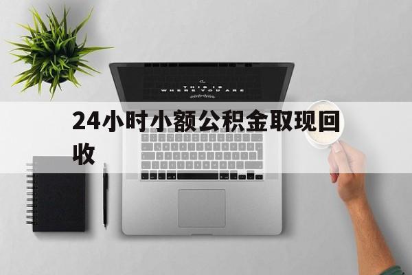 最新24小时小额公积金取现回收方法分析(最方便真实的西双版纳小额公积金提取多久到账方法)