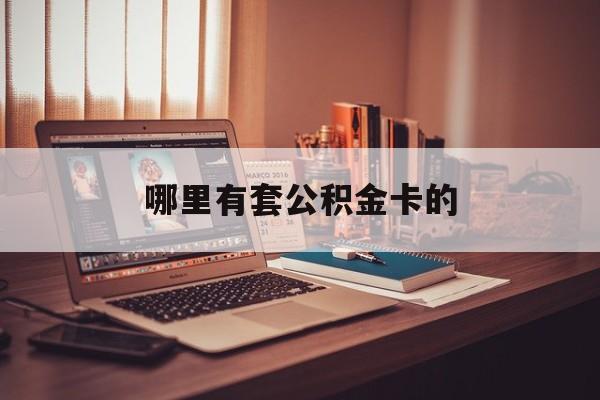 最新哪里有套公积金卡的方法分析(最方便真实的西双版纳住房公积金卡去哪里拿方法)