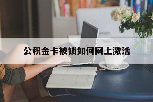 西双版纳最新公积金卡被锁如何网上激活方法分析(最方便真实的西双版纳公积金卡锁了可以去银行吗方法)