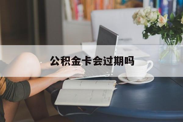 最新公积金卡会过期吗方法分析(最方便真实的西双版纳公积金卡会过期吗?方法)