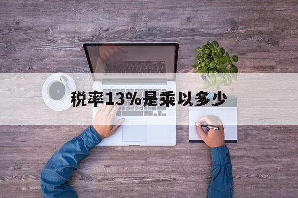 西双版纳最新税率13%是乘以多少方法分析(最方便真实的西双版纳税率13%怎么算含税价方法)