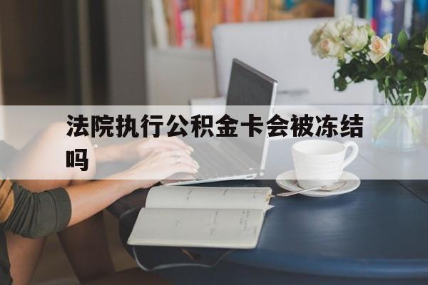 西双版纳最新法院执行公积金卡会被冻结吗方法分析(最方便真实的西双版纳法院执行公积金卡会被冻结吗怎么解冻方法)