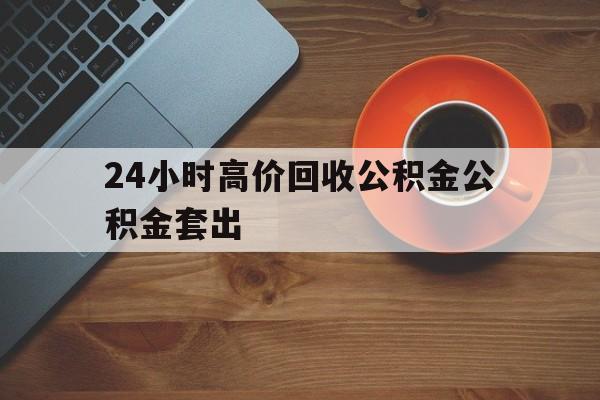西双版纳最新24小时高价回收公积金公积金套出方法分析(最方便真实的西双版纳住房公积金贷款回收是什么意思方法)