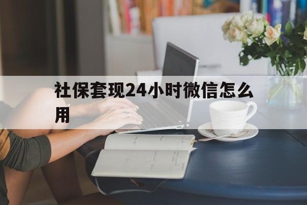 西双版纳最新社保套现24小时微信怎么用方法分析(最方便真实的西双版纳社保套现主要是套什么方法)