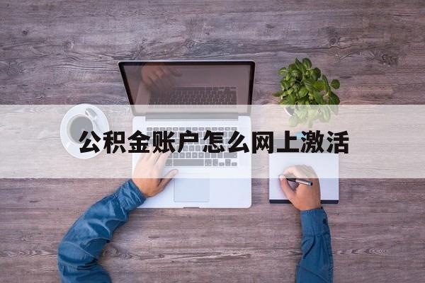 西双版纳最新公积金账户怎么网上激活方法分析(最方便真实的西双版纳公积金账户怎么网上激活的方法)
