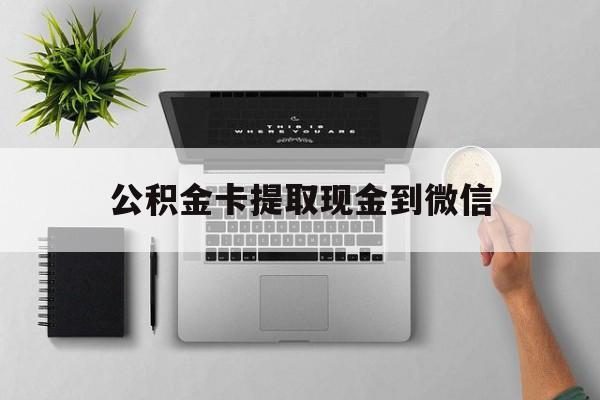 西双版纳最新公积金卡提取现金到微信方法分析(最方便真实的西双版纳公积金卡提取现金到微信怎么提方法)
