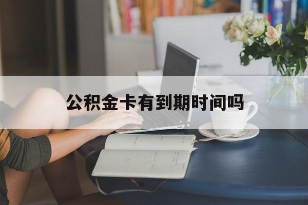 西双版纳最新公积金卡有到期时间吗方法分析(最方便真实的西双版纳公积金卡上的有效期限是什么意思方法)