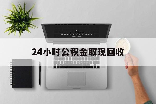 西双版纳最新24小时公积金取现回收方法分析(最方便真实的西双版纳24小时公积金取现回收多久到账方法)
