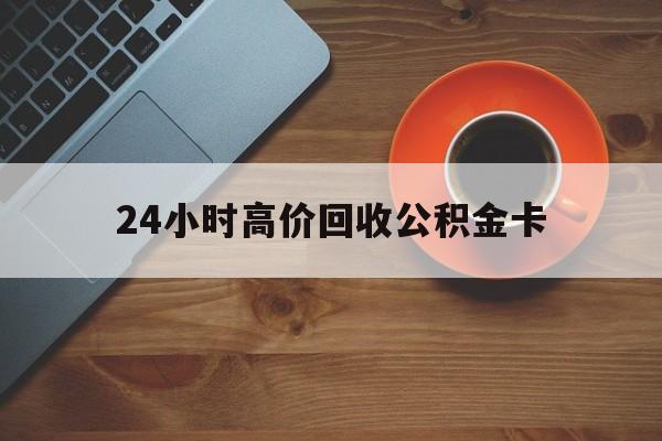 西双版纳最新24小时高价回收公积金卡方法分析(最方便真实的西双版纳24小时高价回收公积金卡怎么办方法)