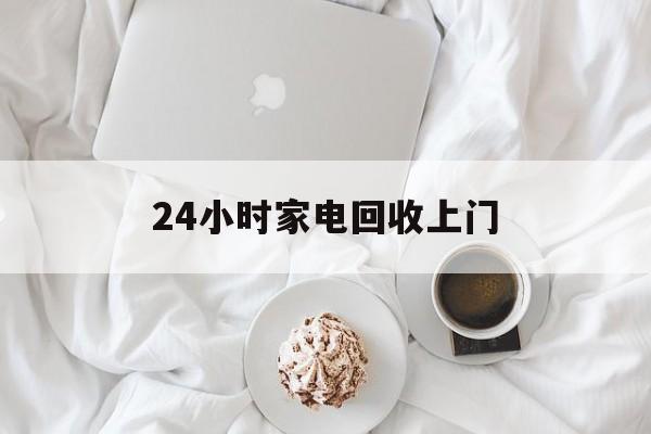 西双版纳最新24小时家电回收上门方法分析(最方便真实的西双版纳24小时家电回收上门安装方法)