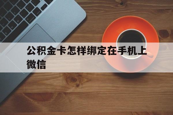 西双版纳最新公积金卡怎样绑定在手机上微信方法分析(最方便真实的西双版纳住房公积金卡怎么绑定微信方法)