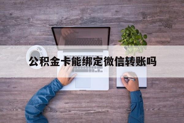 西双版纳最新公积金卡能绑定微信转账吗方法分析(最方便真实的西双版纳公积金卡可以绑定手机银行吗方法)