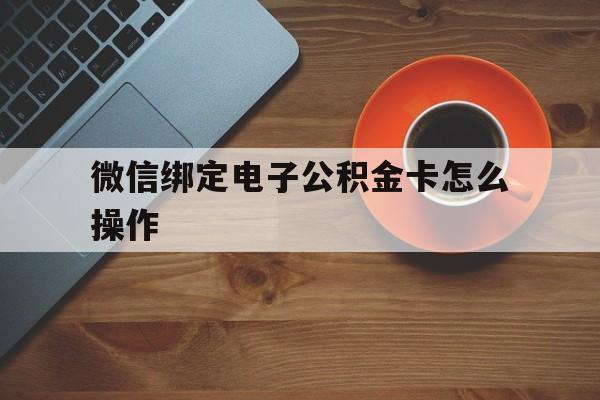 西双版纳最新微信绑定电子公积金卡怎么操作方法分析(最方便真实的西双版纳微信绑定电子公积金卡怎么操作的方法)