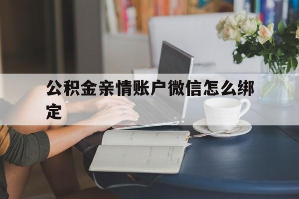 西双版纳最新公积金亲情账户微信怎么绑定方法分析(最方便真实的西双版纳公积金亲情账户微信怎么绑定银行卡方法)