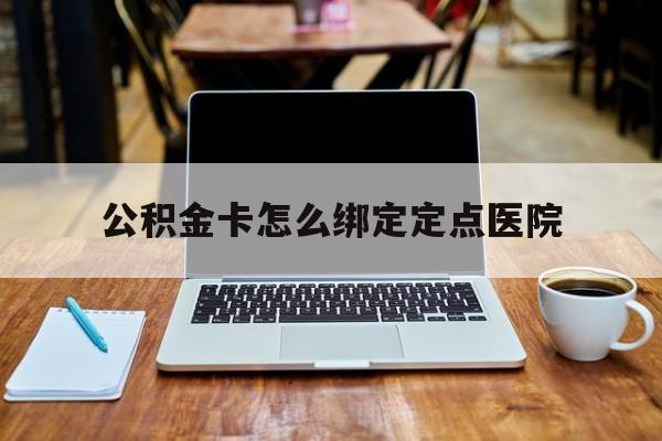 西双版纳最新公积金卡怎么绑定定点医院方法分析(最方便真实的西双版纳公积金怎么绑卡联名卡教程方法)