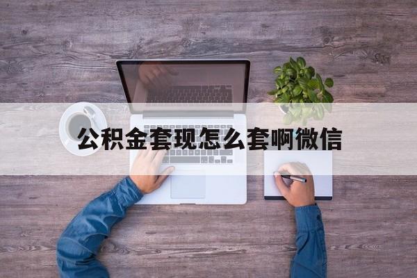 西双版纳最新公积金套现怎么套啊微信方法分析(最方便真实的西双版纳公积金套现怎么套啊微信提现方法)