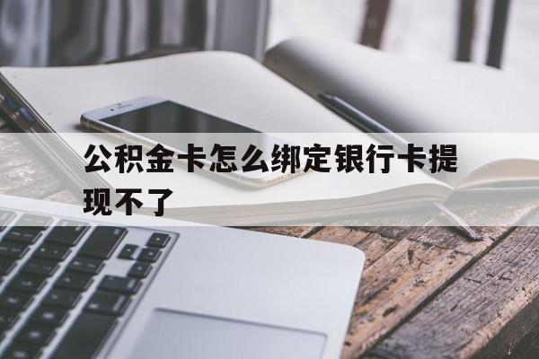 西双版纳最新公积金卡怎么绑定银行卡提现不了方法分析(最方便真实的西双版纳公积金卡怎么绑定银行卡提现不了呢方法)
