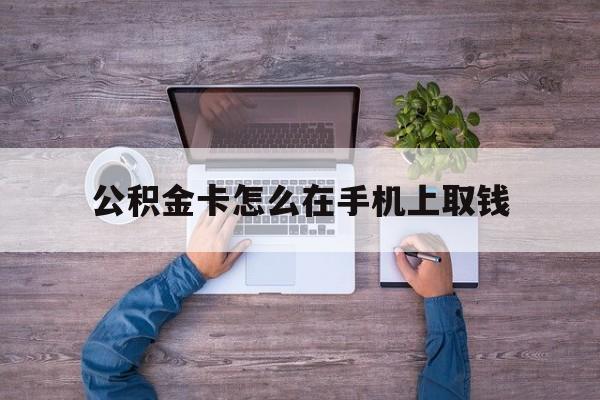 西双版纳最新公积金卡怎么在手机上取钱方法分析(最方便真实的西双版纳公积金卡怎么在手机上激活方法)
