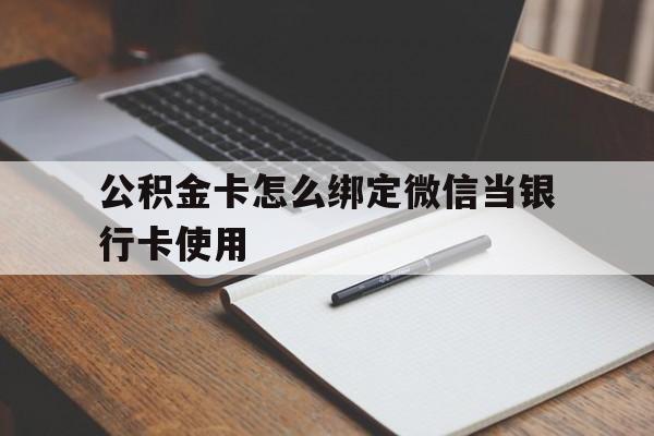 西双版纳最新公积金卡怎么绑定微信当银行卡使用方法分析(最方便真实的西双版纳公积金卡怎么绑定微信当银行卡使用呢方法)