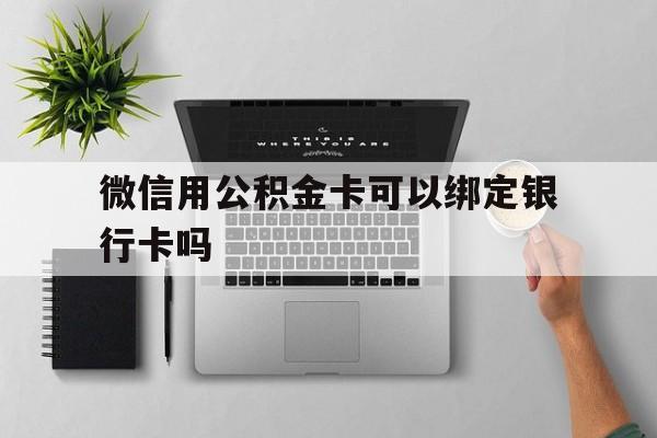 西双版纳最新微信用公积金卡可以绑定银行卡吗方法分析(最方便真实的西双版纳微信可以绑定住房公积金银行卡吗?方法)