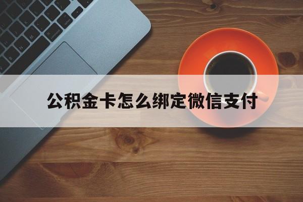 西双版纳最新公积金卡怎么绑定微信支付方法分析(最方便真实的西双版纳公积金卡绑微信能直接支付吗方法)