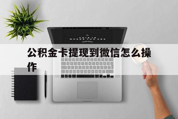 西双版纳最新公积金卡提现到微信怎么操作方法分析(最方便真实的西双版纳公积金提到银行卡怎么提方法)