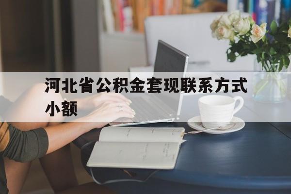 西双版纳最新河北省公积金套现联系方式小额方法分析(最方便真实的西双版纳河北公积金怎么提取条件方法)